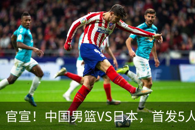 官宣！中国男篮VS日本，首发5人出炉！2大前锋李弘权、赵嘉义复出