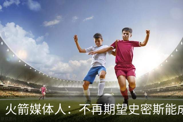 火箭媒体人：不再期望史密斯能成球星 只希望他三分命中率能上40%